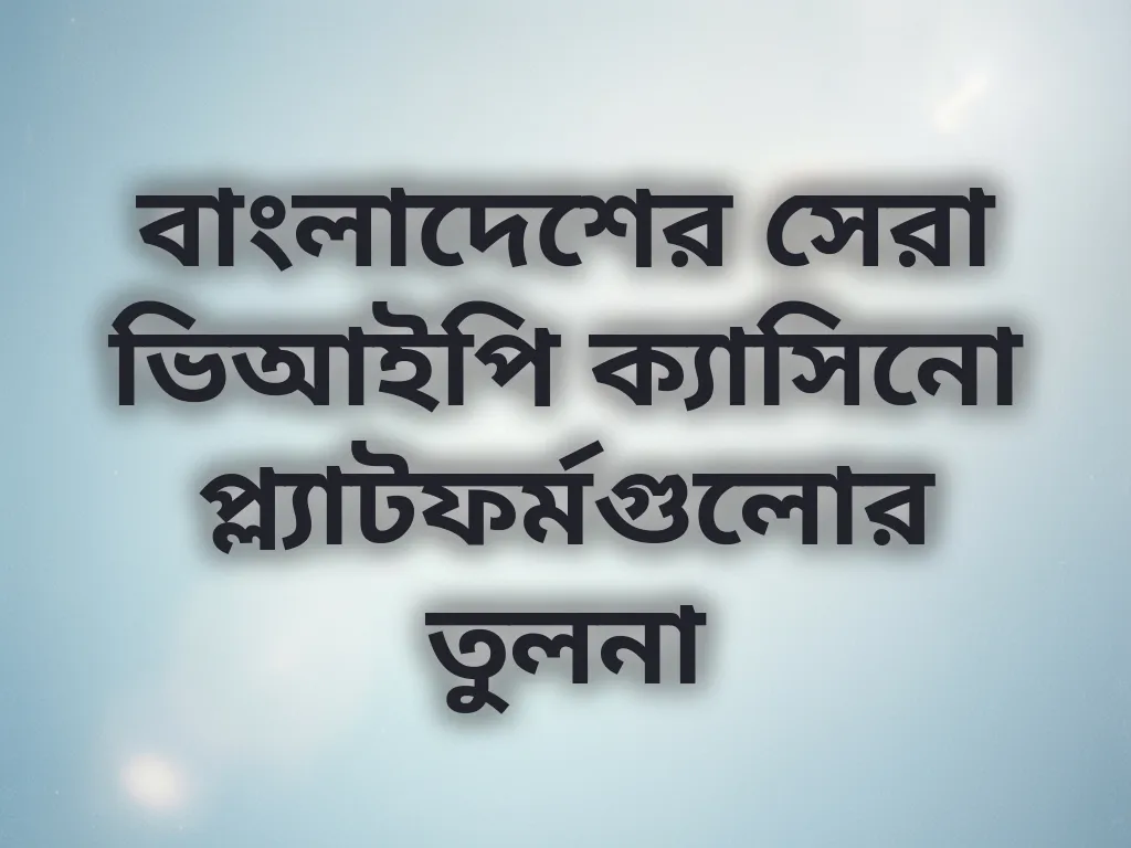 বাংলাদেশের সেরা ভিআইপি ক্যাসিনো প্ল্যাটফর্মগুলোর তুলনা