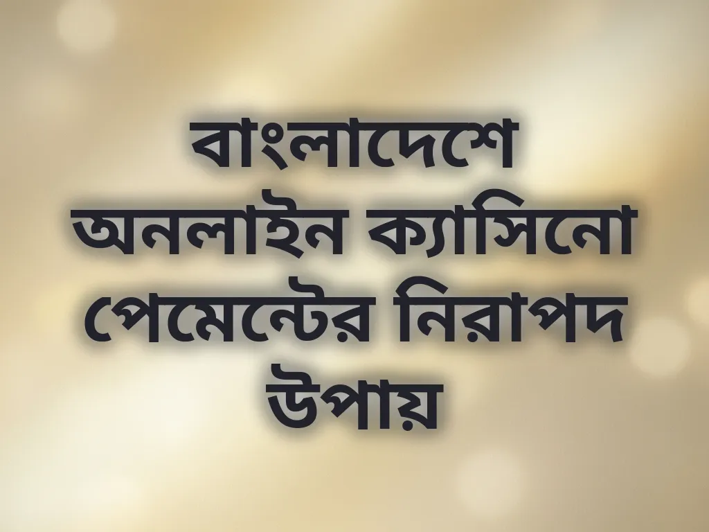 বাংলাদেশে অনলাইন ক্যাসিনো পেমেন্টের নিরাপদ উপায়